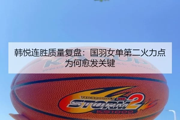 韩悦连胜质量复盘：国羽女单第二火力点为何愈发关键