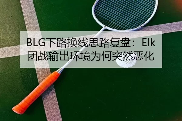BLG下路换线思路复盘:Elk团战输出环境为何突然恶化