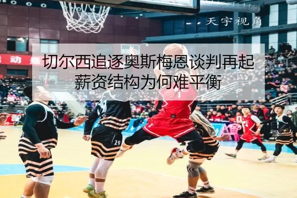 切尔西追逐奥斯梅恩谈判再起 薪资结构为何难平衡