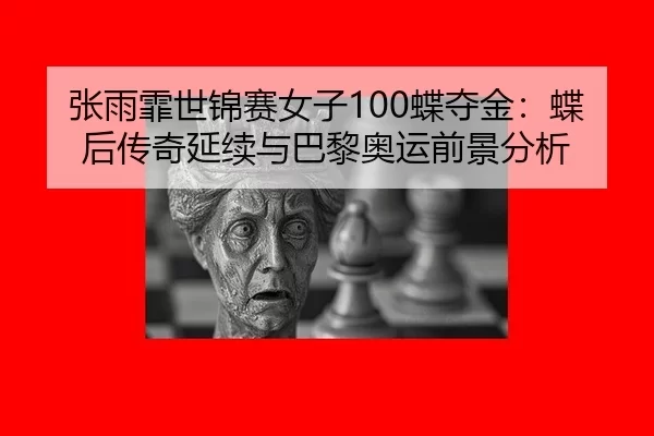 张雨霏世锦赛女子100蝶夺金：蝶后传奇延续与巴黎奥运前景分析